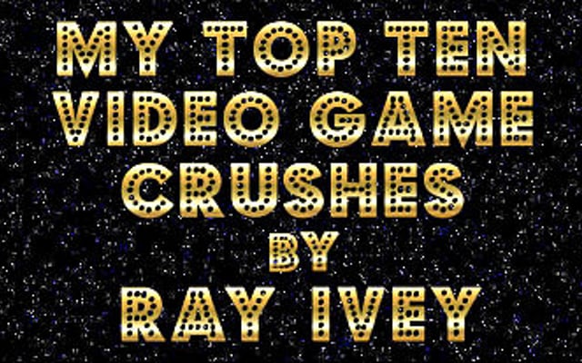 My Top Ten Video Game Crushes by Ray Ivey